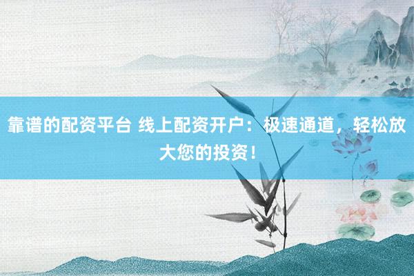 靠谱的配资平台 线上配资开户：极速通道，轻松放大您的投资！