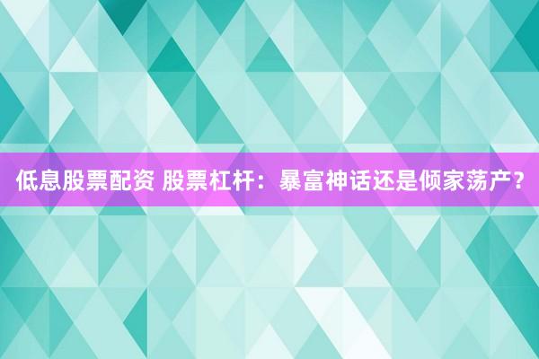 低息股票配资 股票杠杆：暴富神话还是倾家荡产？