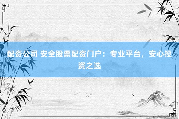 配资公司 安全股票配资门户：专业平台，安心投资之选