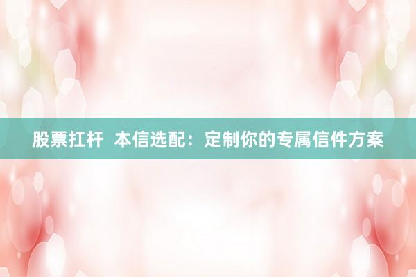 股票扛杆 本信选配:定制你的专属信件方案