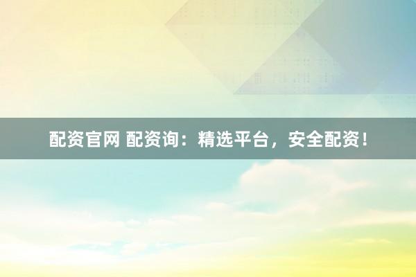 配资官网 配资询：精选平台，安全配资！