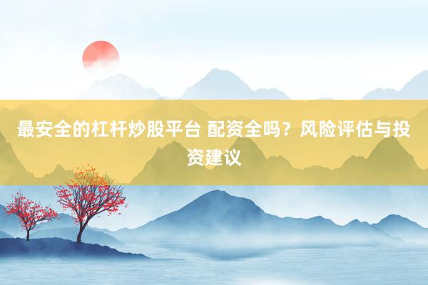最安全的杠杆炒股平台 配资全吗？风险评估与投资建议