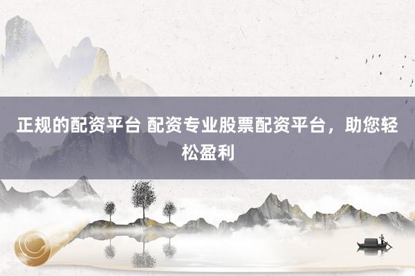 正规的配资平台 配资专业股票配资平台,助您轻松盈利