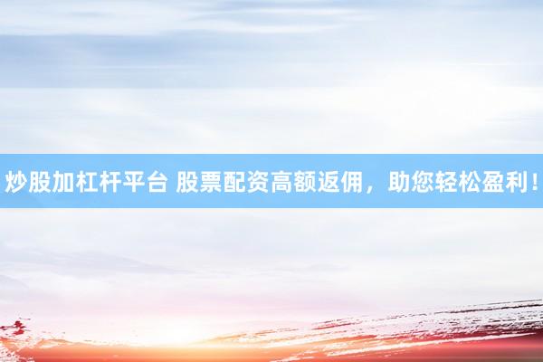 炒股加杠杆平台 股票配资高额返佣，助您轻松盈利！