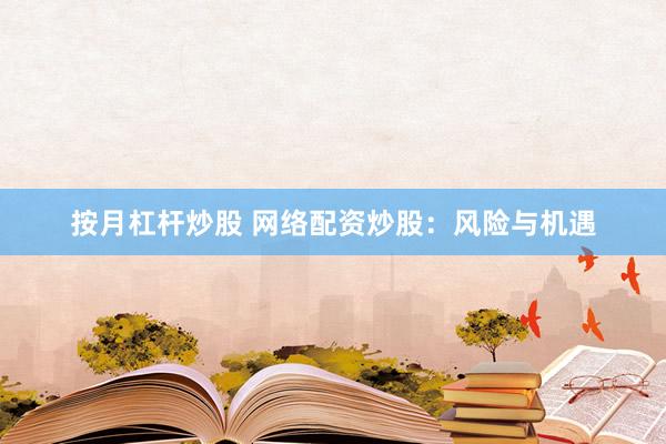 按月杠杆炒股 网络配资炒股：风险与机遇