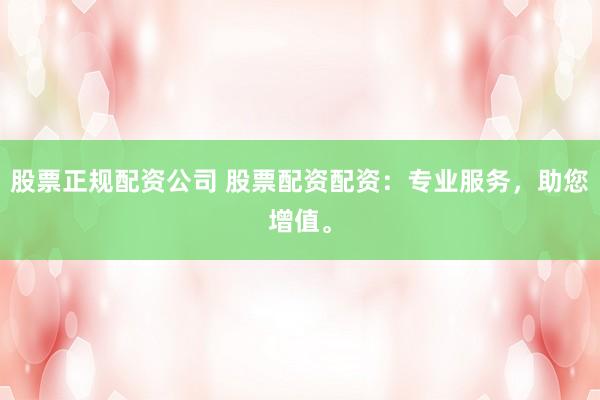 股票正规配资公司 股票配资配资：专业服务，助您增值。