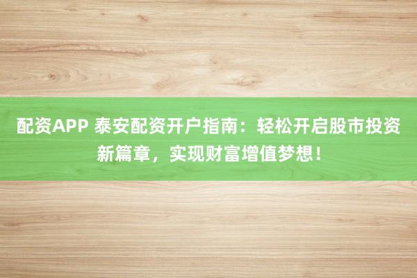 配资APP 泰安配资开户指南：轻松开启股市投资新篇章，实现财富增值梦想！