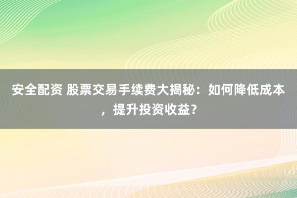 安全配资 股票交易手续费大揭秘：如何降低成本，提升投资收益？