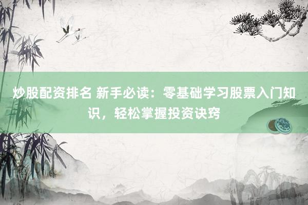 炒股配资排名 新手必读：零基础学习股票入门知识，轻松掌握投资诀窍