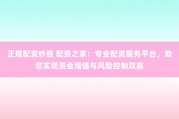 正规配资炒股 配资之家：专业配资服务平台，助您实现资金增值与风险控制双赢