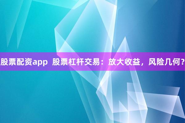 股票配资app  股票杠杆交易：放大收益，风险几何？