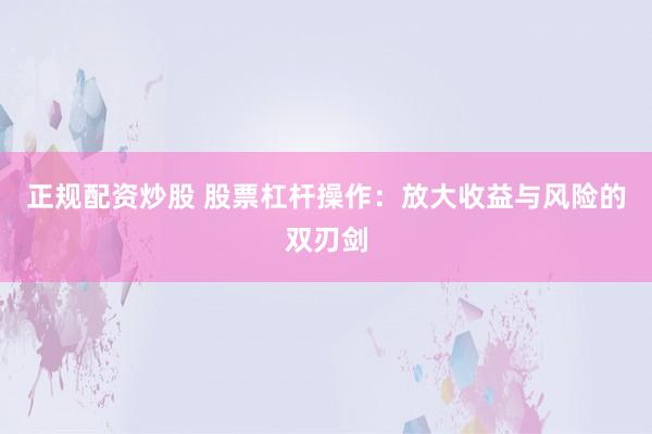 正规配资炒股 股票杠杆操作：放大收益与风险的双刃剑