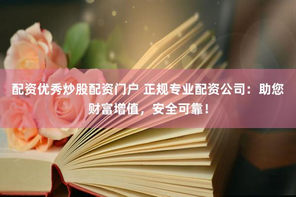配资优秀炒股配资门户 正规专业配资公司：助您财富增值，安全可靠！
