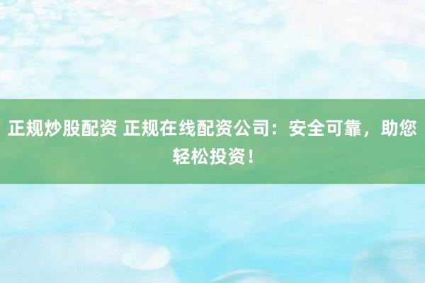 正规炒股配资 正规在线配资公司：安全可靠，助您轻松投资！