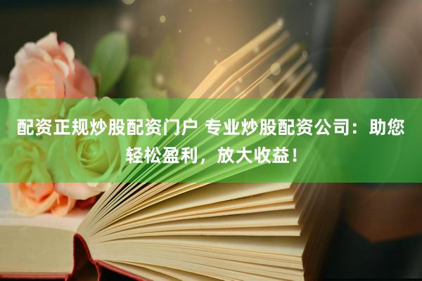 配资正规炒股配资门户 专业炒股配资公司：助您轻松盈利，放大收益！