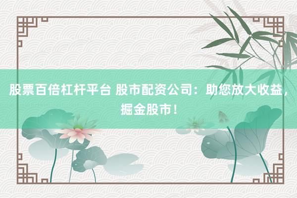 股票百倍杠杆平台 股市配资公司：助您放大收益，掘金股市！