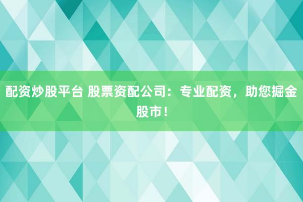 配资炒股平台 股票资配公司：专业配资，助您掘金股市！