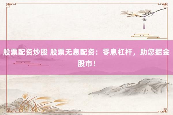 股票配资炒股 股票无息配资：零息杠杆，助您掘金股市！