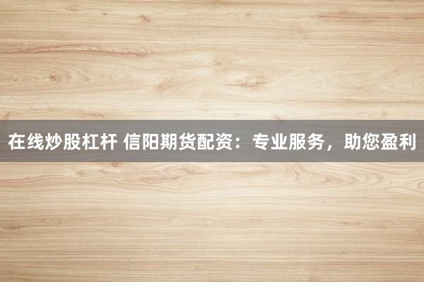 在线炒股杠杆 信阳期货配资：专业服务，助您盈利