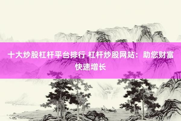 十大炒股杠杆平台排行 杠杆炒股网站：助您财富快速增长