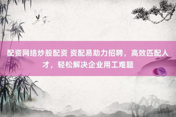 配资网络炒股配资 资配易助力招聘，高效匹配人才，轻松解决企业用工难题