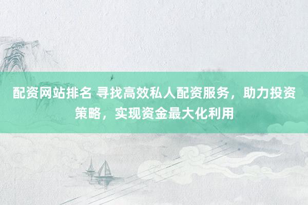 配资网站排名 寻找高效私人配资服务，助力投资策略，实现资金最大化利用