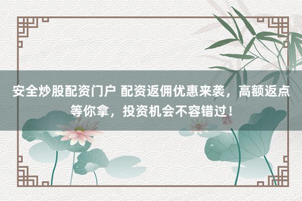 安全炒股配资门户 配资返佣优惠来袭，高额返点等你拿，投资机会不容错过！
