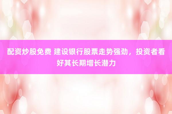配资炒股免费 建设银行股票走势强劲，投资者看好其长期增长潜力