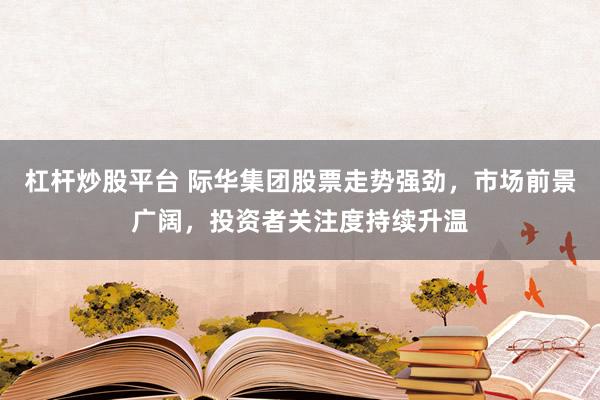 杠杆炒股平台 际华集团股票走势强劲，市场前景广阔，投资者关注度持续升温