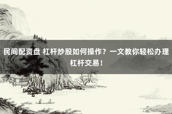 民间配资盘 杠杆炒股如何操作？一文教你轻松办理杠杆交易！
