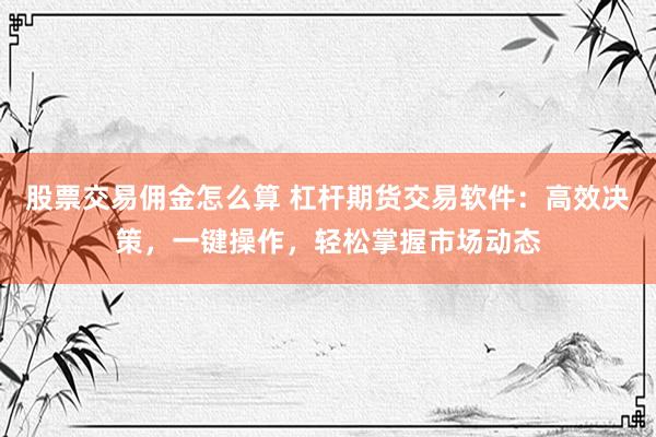 股票交易佣金怎么算 杠杆期货交易软件：高效决策，一键操作，轻松掌握市场动态