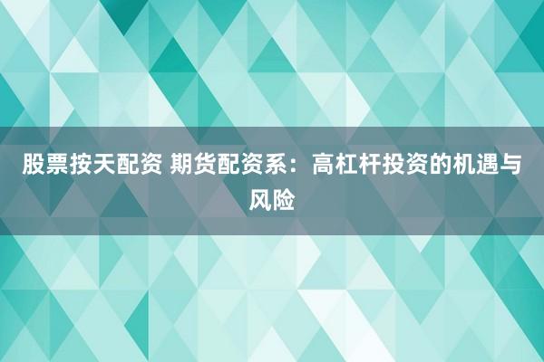 股票按天配资 期货配资系：高杠杆投资的机遇与风险