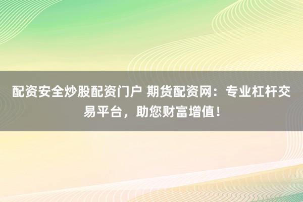 配资安全炒股配资门户 期货配资网：专业杠杆交易平台，助您财富增值！
