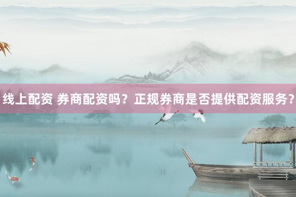 线上配资 券商配资吗？正规券商是否提供配资服务？