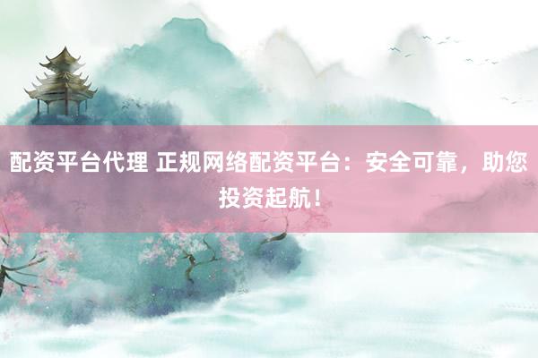配资平台代理 正规网络配资平台：安全可靠，助您投资起航！