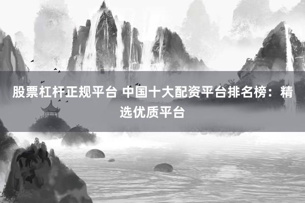 股票杠杆正规平台 中国十大配资平台排名榜：精选优质平台