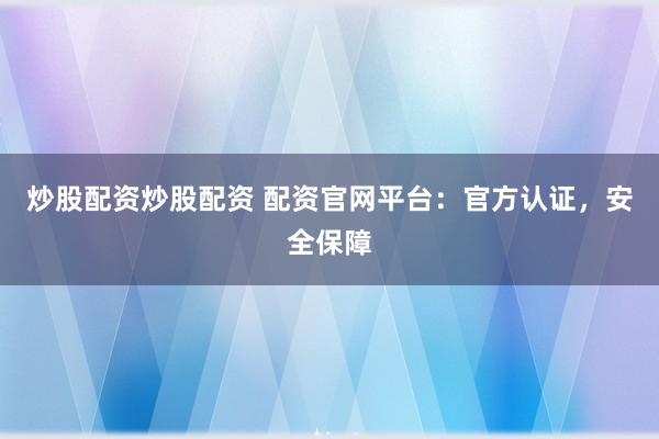 炒股配资炒股配资 配资官网平台：官方认证，安全保障
