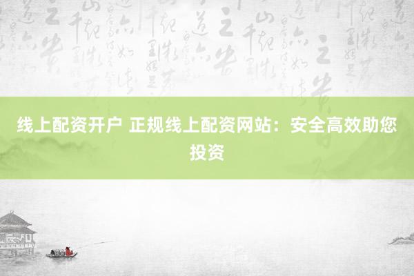 线上配资开户 正规线上配资网站：安全高效助您投资