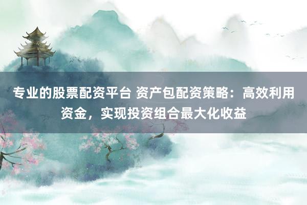 专业的股票配资平台 资产包配资策略：高效利用资金，实现投资组合最大化收益