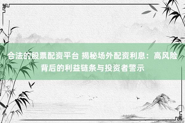 合法的股票配资平台 揭秘场外配资利息：高风险背后的利益链条与投资者警示