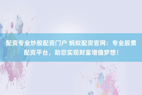 配资专业炒股配资门户 蚂蚁配资官网：专业股票配资平台，助您实现财富增值梦想！