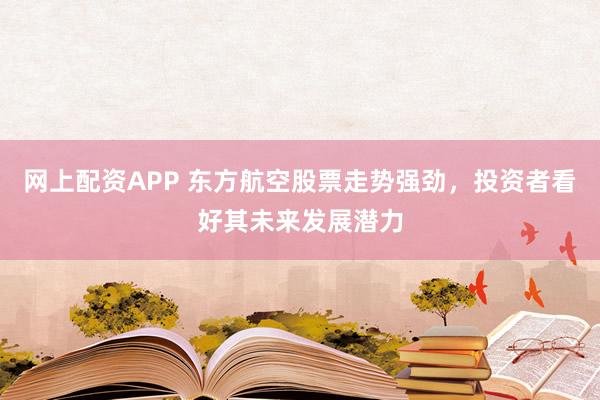 网上配资APP 东方航空股票走势强劲，投资者看好其未来发展潜力