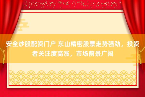 安全炒股配资门户 东山精密股票走势强劲，投资者关注度高涨，市场前景广阔