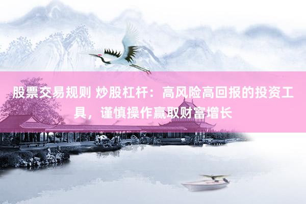 股票交易规则 炒股杠杆：高风险高回报的投资工具，谨慎操作赢取财富增长