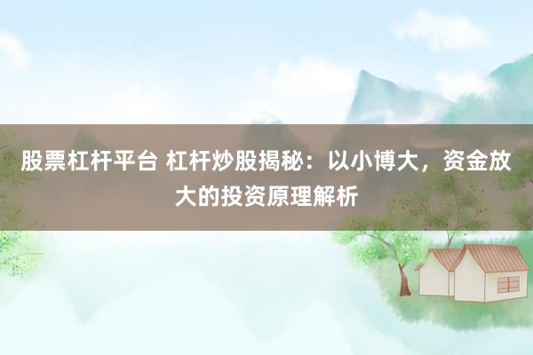 股票杠杆平台 杠杆炒股揭秘：以小博大，资金放大的投资原理解析