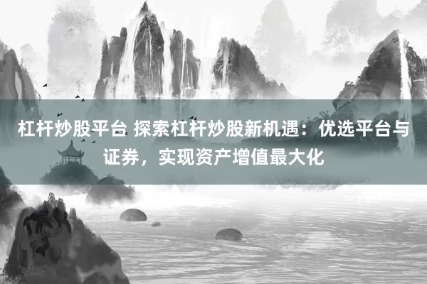 杠杆炒股平台 探索杠杆炒股新机遇：优选平台与证券，实现资产增值最大化