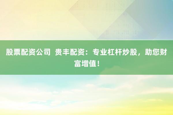 股票配资公司  贵丰配资：专业杠杆炒股，助您财富增值！