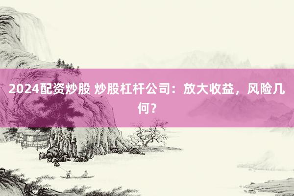2024配资炒股 炒股杠杆公司：放大收益，风险几何？