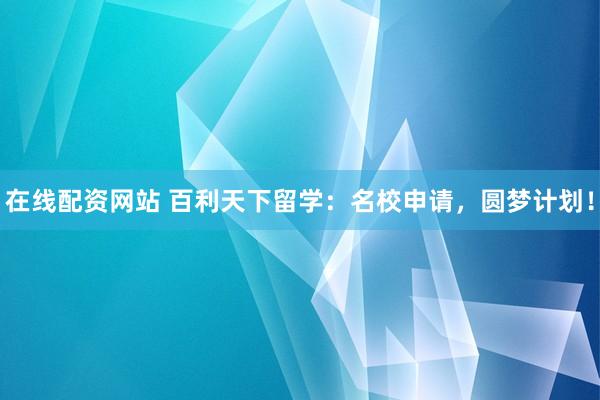 在线配资网站 百利天下留学：名校申请，圆梦计划！
