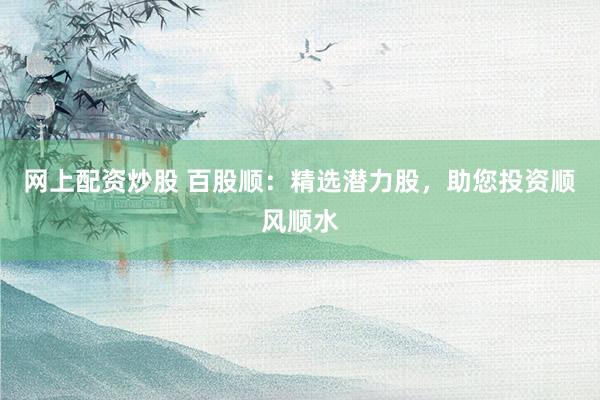 网上配资炒股 百股顺：精选潜力股，助您投资顺风顺水